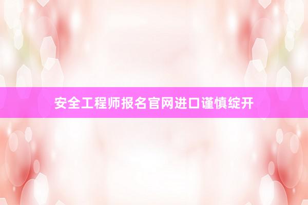安全工程师报名官网进口谨慎绽开