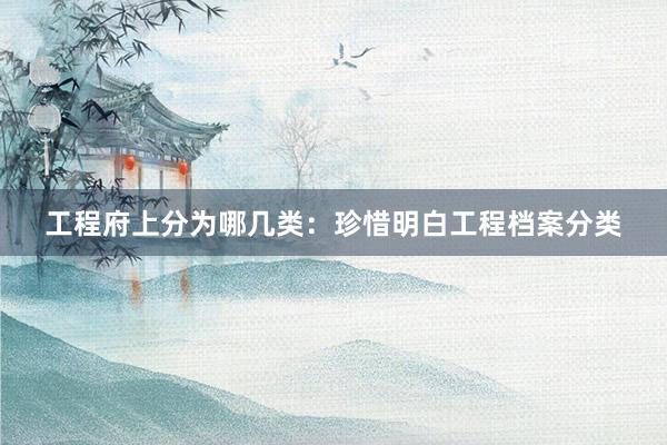 工程府上分为哪几类：珍惜明白工程档案分类
