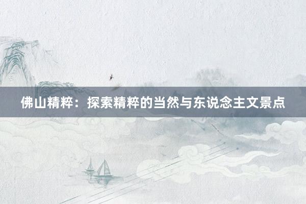 佛山精粹：探索精粹的当然与东说念主文景点