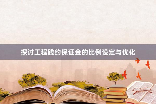 探讨工程践约保证金的比例设定与优化